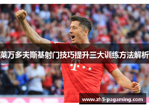 莱万多夫斯基射门技巧提升三大训练方法解析 莱万多夫斯基射门技巧提升三大训练方法解析