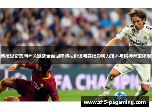 莫德里奇美洲杯关键战全面回顾领袖价值与赛场影响力技术与精神双重体现 莫德里奇美洲杯关键战全面回顾领袖价值与赛场影响力技术与精神双重体现