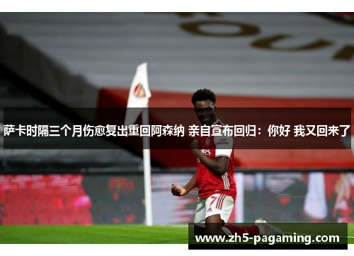 萨卡时隔三个月伤愈复出重回阿森纳 亲自宣布回归:你好 我又回来了 萨卡时隔三个月伤愈复出重回阿森纳 亲自宣布回归:你好 我又回来了