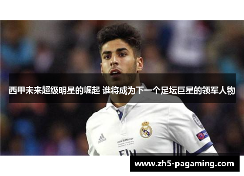 西甲未来超级明星的崛起 谁将成为下一个足坛巨星的领军人物