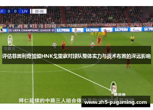 评估菲奥利奇加盟HNK戈里察对球队整体实力与战术布置的深远影响