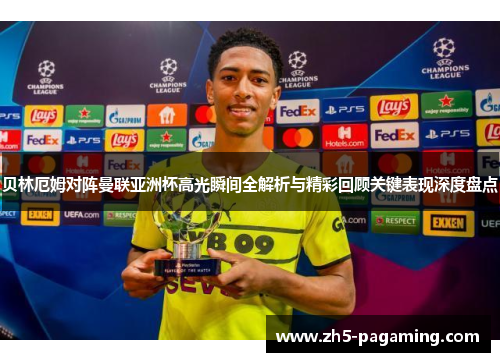 贝林厄姆对阵曼联亚洲杯高光瞬间全解析与精彩回顾关键表现深度盘点 贝林厄姆对阵曼联亚洲杯高光瞬间全解析与精彩回顾关键表现深度盘点