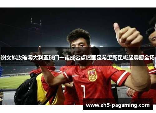 谢文能攻破澳大利亚球门一夜成名点燃国足希望新星崛起震撼全场 谢文能攻破澳大利亚球门一夜成名点燃国足希望新星崛起震撼全场