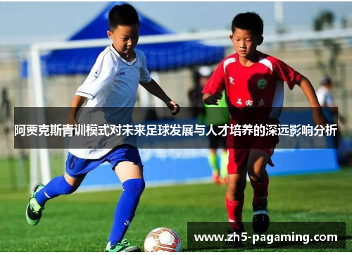 阿贾克斯青训模式对未来足球发展与人才培养的深远影响分析