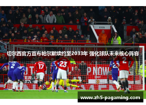 切尔西官方宣布帕尔默续约至2033年 强化球队未来核心阵容 切尔西官方宣布帕尔默续约至2033年 强化球队未来核心阵容