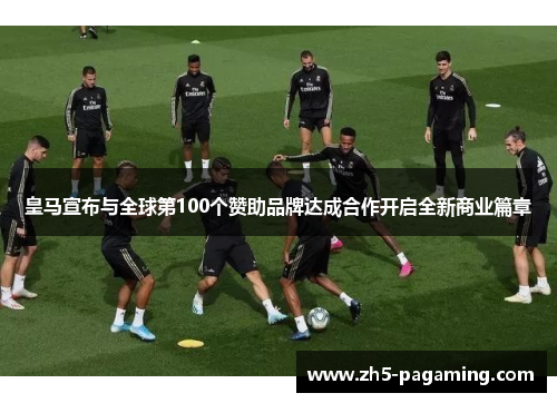 皇马宣布与全球第100个赞助品牌达成合作开启全新商业篇章 皇马宣布与全球第100个赞助品牌达成合作开启全新商业篇章