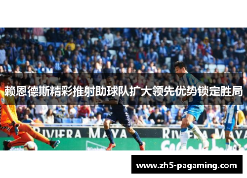 赖恩德斯精彩推射助球队扩大领先优势锁定胜局 赖恩德斯精彩推射助球队扩大领先优势锁定胜局