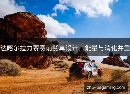 达喀尔拉力赛赛前餐单设计，能量与消化并重