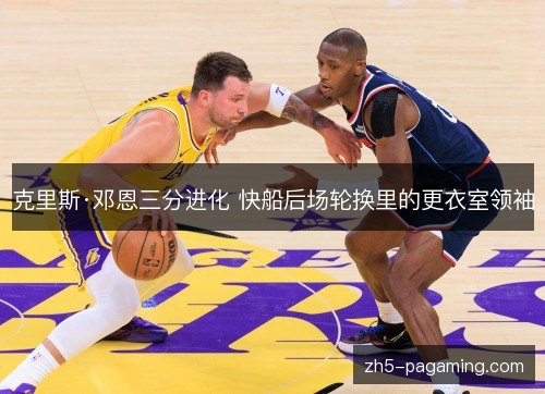 克里斯·邓恩三分进化 快船后场轮换里的更衣室领袖 克里斯·邓恩三分进化 快船后场轮换里的更衣室领袖